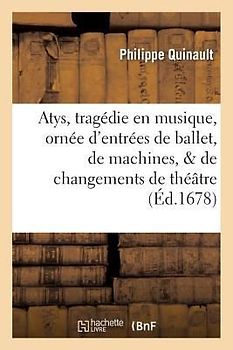 Atys, Tragedie En Musique. Ornée d'Entrées de Ballet, de Machines, & de Changements de Theatre