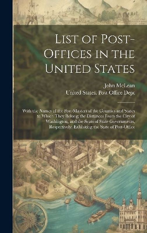 List of Post-Offices in the United States: With the Names of the Post-Masters of the Counties and States to Which They Belong; the Distances From the