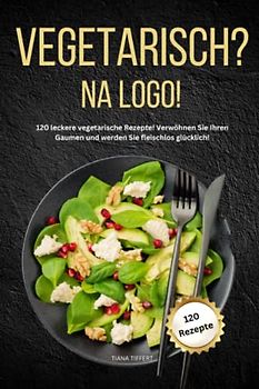 Vegetarisch? na logo!: 120 leckere vegetarische Rezepte! Verwöhnen Sie Ihren Gaumen und werden Sie fleischlos glücklich!