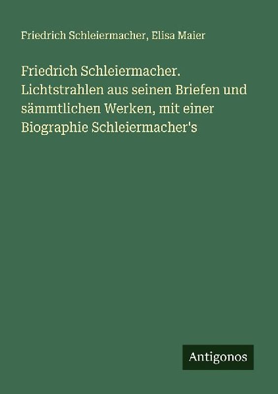 Friedrich Schleiermacher. Lichtstrahlen aus seinen Briefen und sämmtlichen Werken, mit einer Biographie Schleiermacher's