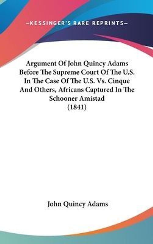 Argument Of John Quincy Adams Before The Supreme Court Of The U.S. In The Case Of The U.S. Vs. Cinque And Others, Africans Captured In The Schooner Amistad (1841)