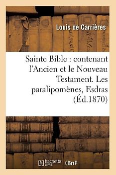 Sainte Bible: Contenant l'Ancien Et Le Nouveau Testament. Les Paralipomènes, Esdras (Éd.1870)