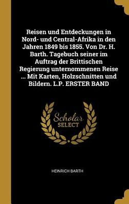 Reisen Und Entdeckungen in Nord- Und Central-Afrika in Den Jahren 1849 Bis 1855. Von Dr. H. Barth. Tagebuch Seiner Im Auftrag Der Brittischen Regierun