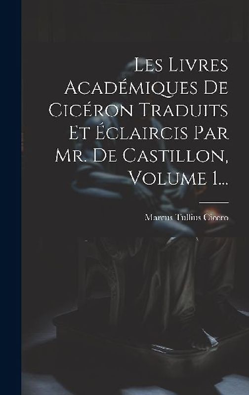 Les Livres Académiques De Cicéron Traduits Et Éclaircis Par Mr. De Castillon, Volume 1...