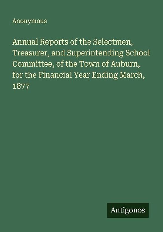 Annual Reports of the Selectmen, Treasurer, and Superintending School Committee, of the Town of Auburn, for the Financial Year Ending March, 1877