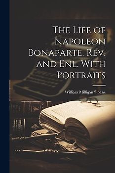 The Life of Napoleon Bonaparte. Rev. and enl. With Portraits
