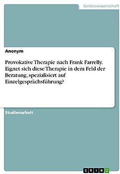 Provokative Therapie nach Frank Farrelly. Eignet sich diese Therapie in dem Feld der Beratung, spezialisiert auf Einzelgesprächsführung?