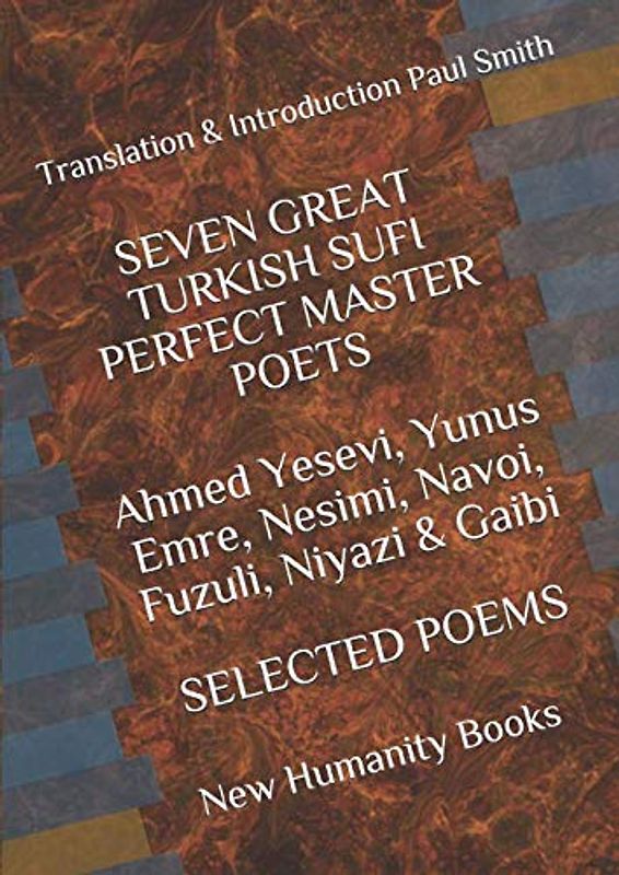 SEVEN GREAT TURKISH SUFI PERFECT MASTER POETS Ahmed Yesevi, Yunus Emre, Nesimi, Navoi, Fuzuli, Niyazi & Gaibi SELECTED POEMS: Translation & Introduction Paul Smith