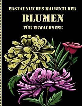 Erstaunliches Malbuch der Blumenwelt für Erwachsene: Ein Malbuch für Erwachsene mit Blumenmustern, Sträußen, Dekorationen und mehr!