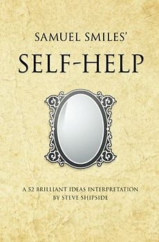 Samuel Smiles's Self Help: A 52 brilliant ideas interpretation - Shipside, Steve