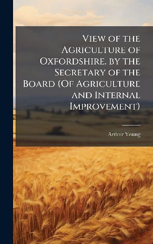 View of the Agriculture of Oxfordshire. by the Secretary of the Board (Of Agriculture and Internal Improvement)
