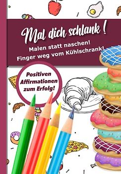 Mal dich schlank, Finger weg vom Kühlschrank - das 0 Kalorien Ausmalbuch, mit positiven Affirmationen zum Abnehmerfolg: Hunger? Halt! Nicht naschen, nehmen Sie stattdessen die Malstifte in die Hand!