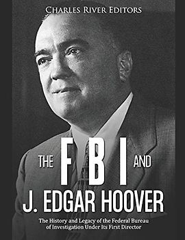 The FBI and J. Edgar Hoover: The History and Legacy of the Federal Bureau of Investigation Under Its First Director