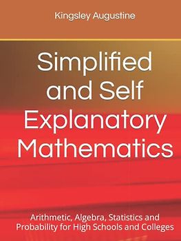 Simplified and Self Explanatory Mathematics: Arithmetic, Algebra, Statistics and Probability for High Schools and Colleges