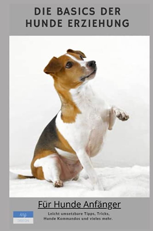 Die Basics der Hundeerziehung: Das Leben mit dem besten Freund - Für Hunde Anfänger. Leicht umsetzbare Tipps, Tricks, Kommandos und vieles mehr.