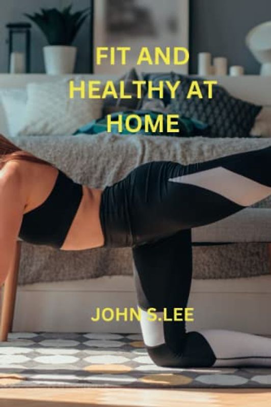 FIT AND HEALTHY AT HOME: Guide to Fitness: Effective Workouts and Nutrition for All Levels. Includes Strength, Balance, Body Weight Exercises, and Personalized Routines for Men and Women.