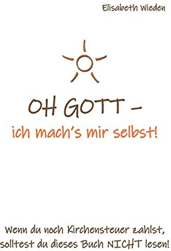 OH GOTT - ich mach‘s mir selbst!: Wenn du noch Kirchensteuer zahlst, solltest du dieses Buch nicht lesen!