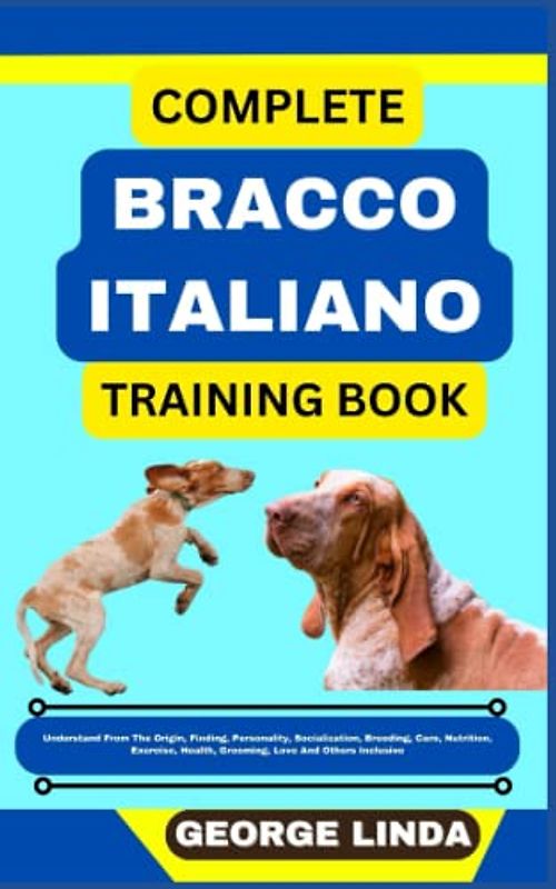COMPLETE BRACCO ITALIANO TRAINING BOOK: Understand From The Origin, Finding, Personality, Socialization, Breeding, Care, Nutrition, Exercise, Health, Grooming, Love And Others Inclusive