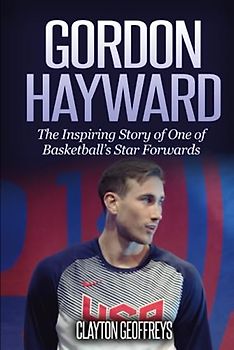 Gordon Hayward: The Inspiring Story of One of Basketball's Star Forwards (Basketball Biography Books)