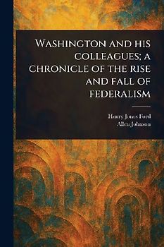 Washington and His Colleagues; a Chronicle of the Rise and Fall of Federalism