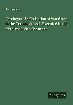 Catalogue of a Collection of Woodcuts of the German School, Executed in the XVth and XVIth Centuries