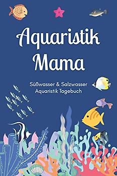 Aquaristik Mama - Süßwasser & Salzwasser Aquaristik Tagebuch: A5 Aquarium Logbuch | Aquarienpflegeheft | Meerwasseraquarium | Süßwasseraquarium | ... Fischzüchter, Fischpfleger und Aquarianer