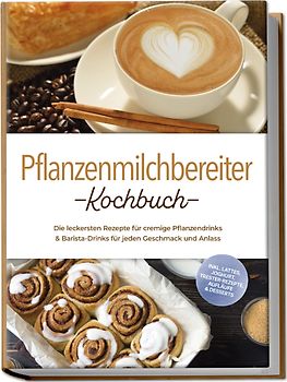 Pflanzenmilchbereiter Kochbuch: Die leckersten Rezepte für cremige Pflanzendrinks & Barista-Drinks für jeden Geschmack und Anlass – inkl. Lattes, Joghurt, Trester-Rezepte, Aufläufe & Desserts