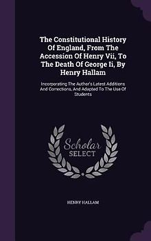 The Constitutional History Of England, From The Accession Of Henry Vii, To The Death Of George Ii, By Henry Hallam