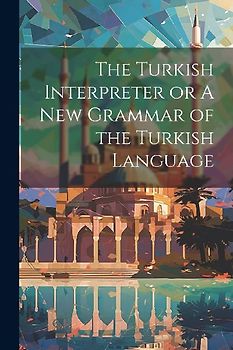 The Turkish Interpreter or A New Grammar of the Turkish Language