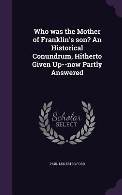 Who was the Mother of Franklin's son? An Historical Conundrum, Hitherto Given Up--now Partly Answered