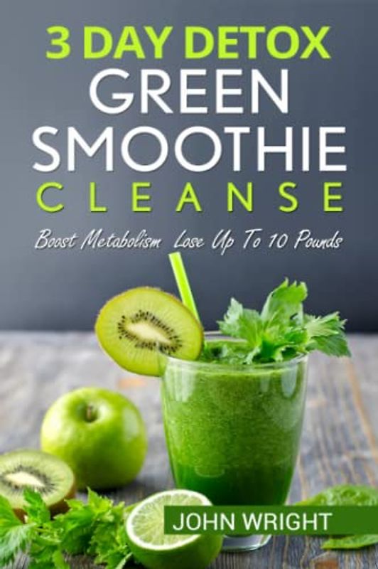 Green Smoothie Cleanse: 3 Day Detox Green Smoothie Cleanse - Boost Metabolism Lose Up To 10 Pounds
