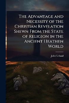 The Advantage and Necessity of the Christian Revelation Shewn From the State of Religion in the Ancient Heathen World