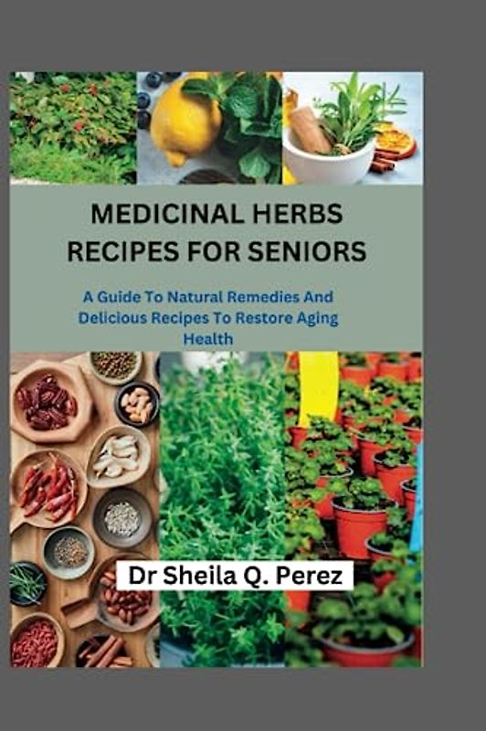 MEDICINAL HERBS RECIPES FOR SENIORS: A Guide To Natural Remedies And Delicious Recipes To Restore Aging Health