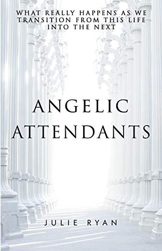 Angelic Attendants: What Really Happens As We Transition From This Life Into The Next