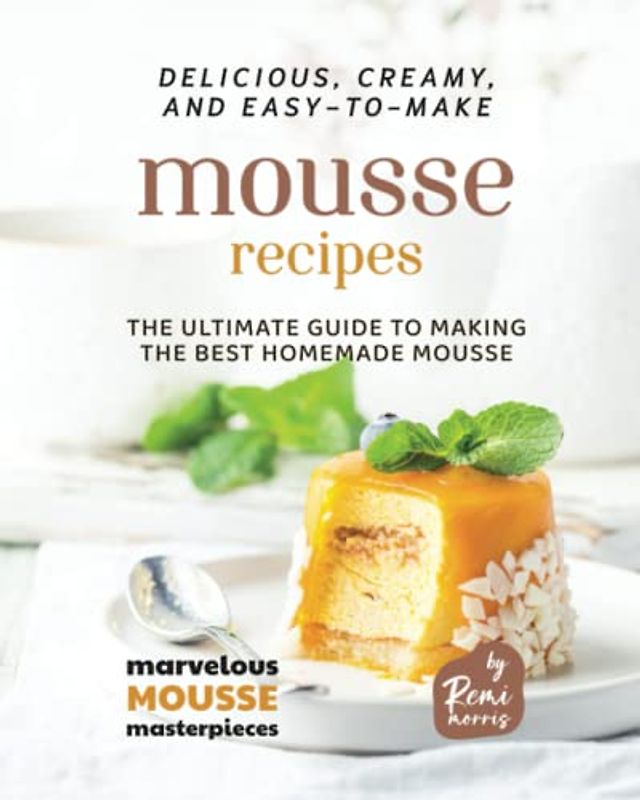 Delicious, Creamy, and Easy-to-Make Mousse Recipes: The Ultimate Guide to Making the Best Homemade Mousse (Marvelous Mousse Masterpieces)