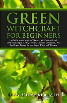 Green Witchcraft for Beginners: A Guide to the Magic of Nature, with Seasonal and Elemental Magic, Herbs, Flowers, Crystals, Divination, Plus Spells and Rituals for the Green Witch and Wiccans
