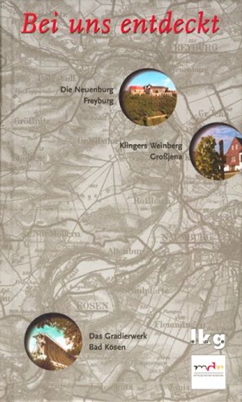 Bei uns entdeckt / Die Neuenburg in Freyburg an der Unstrut. Das Gradierwerk im Kurort Bad Kösen. Klingers Weinberg in Grossjena. Das Buch zur mdr-Filmreihe