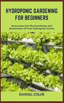 HYDROPONIC GARDENING FOR BEGINNERS: Instructions For The Installation And Maintenance Of Your Hydroponic System