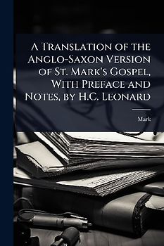 A Translation of the Anglo-Saxon Version of St. Mark's Gospel, With Preface and Notes, by H.C. Leonard