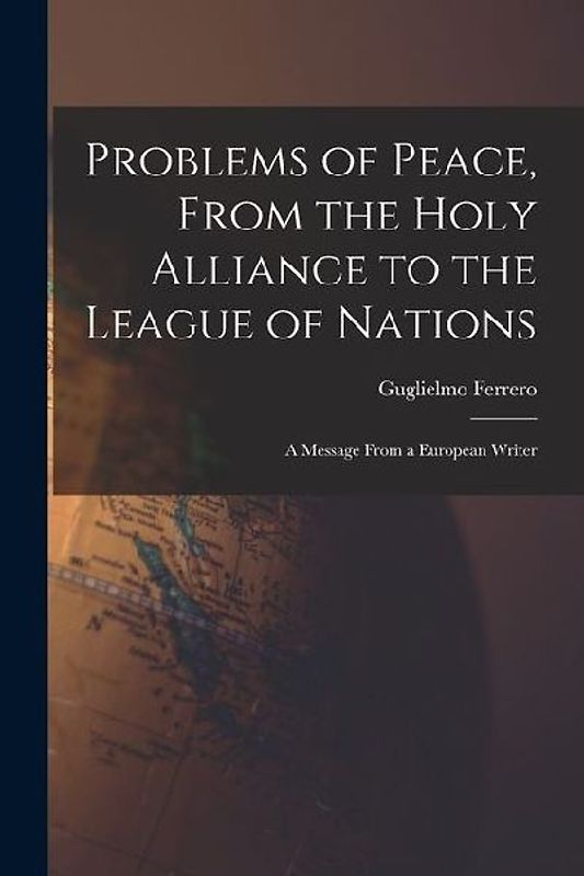 Problems of Peace, From the Holy Alliance to the League of Nations: A Message From a European Writer