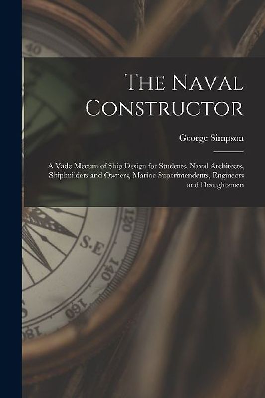 The Naval Constructor: A Vade Mecum of Ship Design for Students, Naval Architects, Shipbuilders and Owners, Marine Superintendents, Engineers