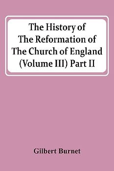 The History Of The Reformation Of The Church Of England (Volume Iii) Part Ii
