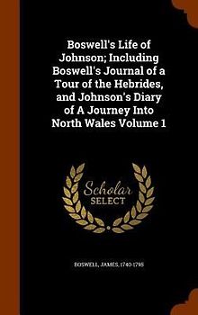 Boswell's Life of Johnson; Including Boswell's Journal of a Tour of the Hebrides, and Johnson's Diary of A Journey Into North Wales Volume 1