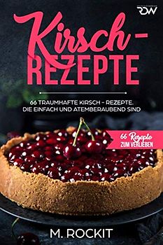 Kirsch - Rezepte ,: 66 Traumhafte Kirsch-Rezepte. Die einfach und atemberaubend sind. (66 Rezepte zum Verlieben, Band 36)