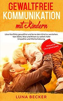 Gewaltfreie Kommunikation mit Kindern: Löse Konflikte gewaltfrei und lerne dein Kind zu verstehen. Von Streit, Wut und Krisen zu sofort mehr Empathie und Wertschätzung. Bonus: wirksame Übungsbeispiele