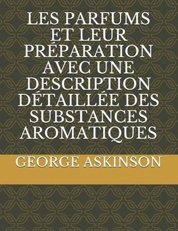 Les Parfums Et Leur Préparation Avec Une Description Détaillée Des Substances Aromatiques