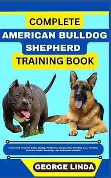 COMPLETE AMERICAN BULLDOG SHEPHERD TRAINING BOOK: Understand From The Origin, Finding, Personality, Socialization, Breeding, Care, Nutrition, Exercise, Health, Grooming, Love And Others Inclusive