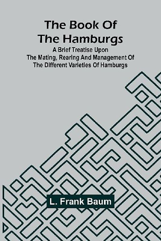 The Book Of The Hamburgs; A Brief Treatise Upon The Mating, Rearing And Management Of The Different Varieties Of Hamburgs