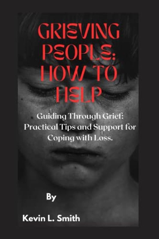 GRIEVING PEOPLE: HOW TO HELP: Guiding Through Grief: Practical Tips and Support for Coping with Loss.