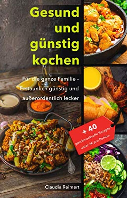 Gesund und günstig kochen: Für die ganze Familie – erstaunlich günstig und außerordentlich lecker. Bonus: 40 geschmackvolle Rezepte unter 3€ pro Portion.